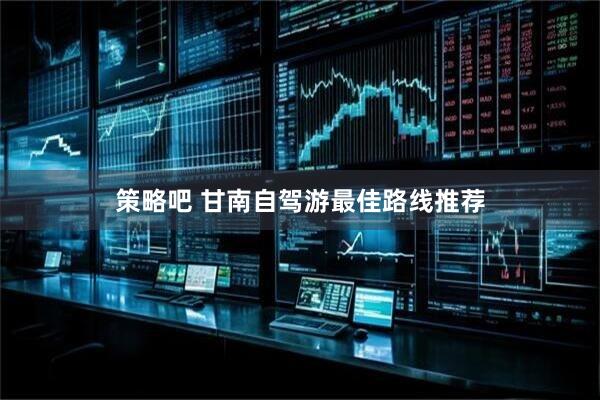 策略吧 甘南自驾游最佳路线推荐