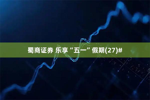蜀商证券 乐享“五一”假期(27)#