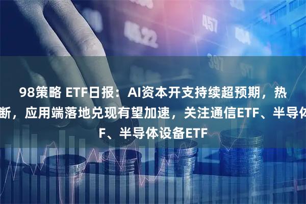 98策略 ETF日报：AI资本开支持续超预期，热点催化不断，应用端落地兑现有望加速，关注通信ETF、半导体设备ETF