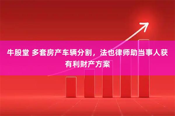 牛股堂 多套房产车辆分割，法也律师助当事人获有利财产方案