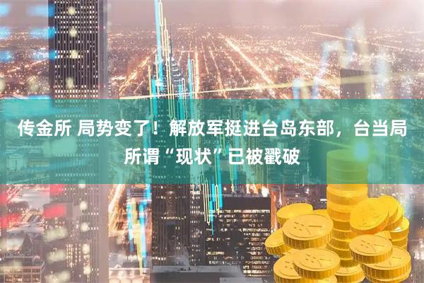 传金所 局势变了!解放军挺进台岛东部,台当局所谓“现状”已被戳破