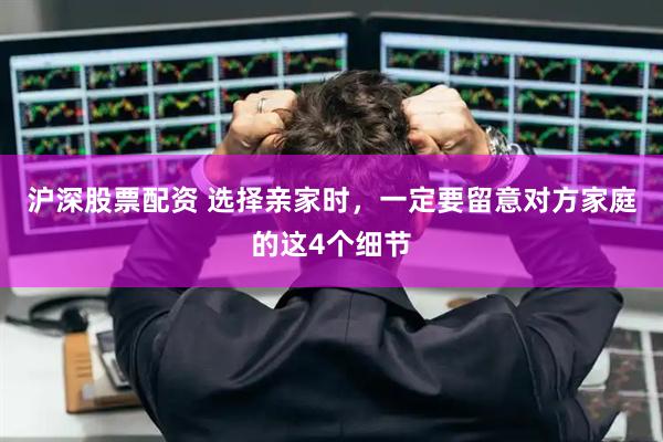 沪深股票配资 选择亲家时，一定要留意对方家庭的这4个细节