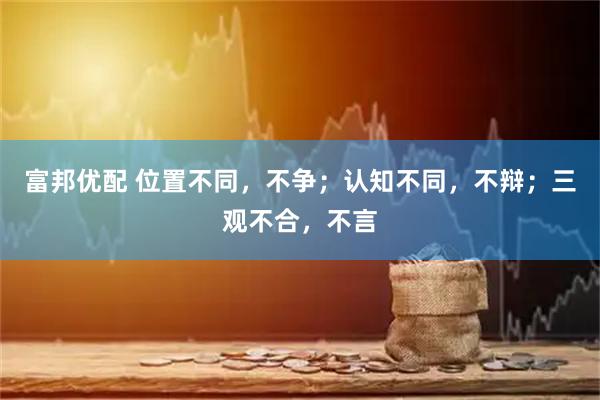 富邦优配 位置不同，不争；认知不同，不辩；三观不合，不言